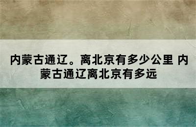 内蒙古通辽。离北京有多少公里 内蒙古通辽离北京有多远